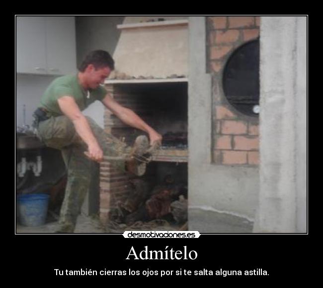 Admítelo - Tu también cierras los ojos por si te salta alguna astilla.