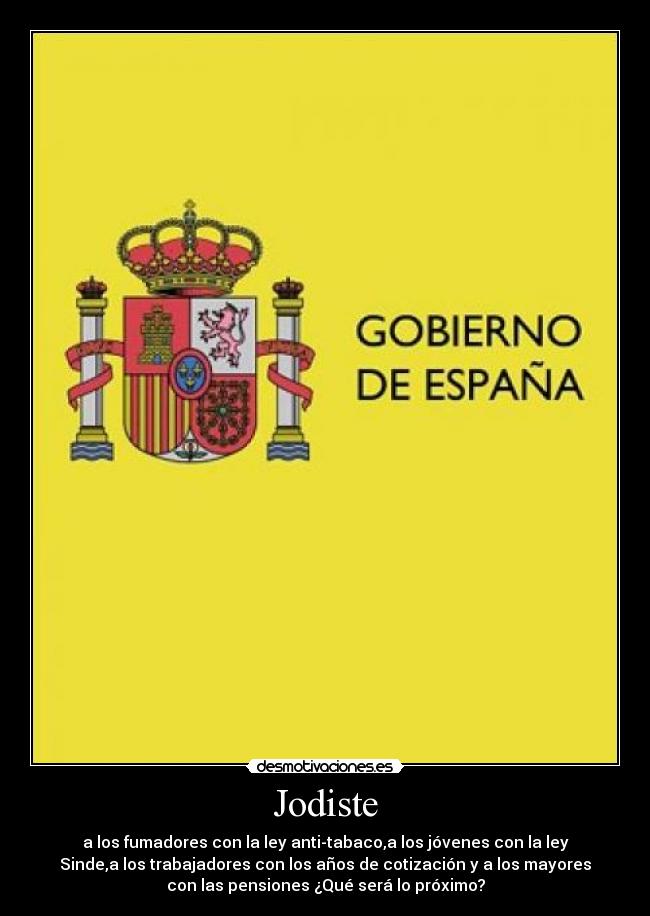 Jodiste - a los fumadores con la ley anti-tabaco,a los jóvenes con la ley
Sinde,a los trabajadores con los años de cotización y a los mayores
con las pensiones ¿Qué será lo próximo?