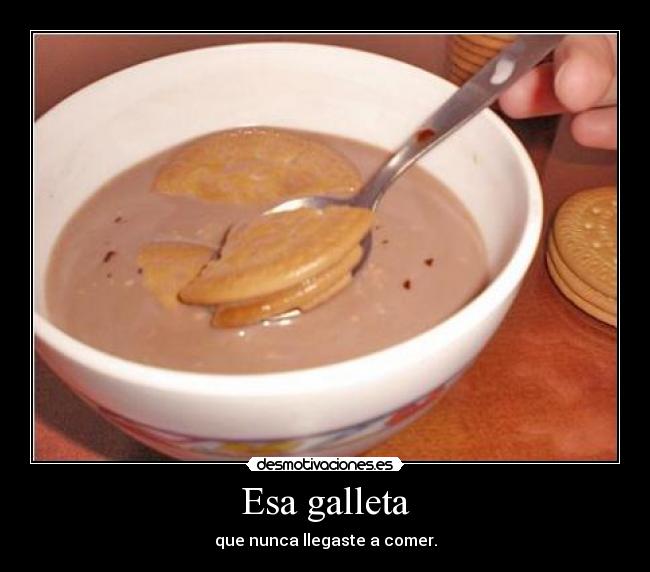 Esa galleta - que nunca llegaste a comer.