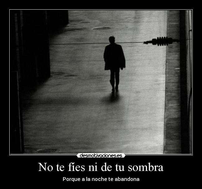 No te fíes ni de tu sombra - Porque a la noche te abandona