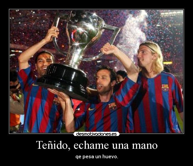 Teñido, echame una mano - qe pesa un huevo.