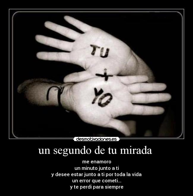 un segundo de tu mirada - me enamoro
un minuto junto a ti
y desee estar junto a ti por toda la vida
un error que cometi...
y te perdi para siempre