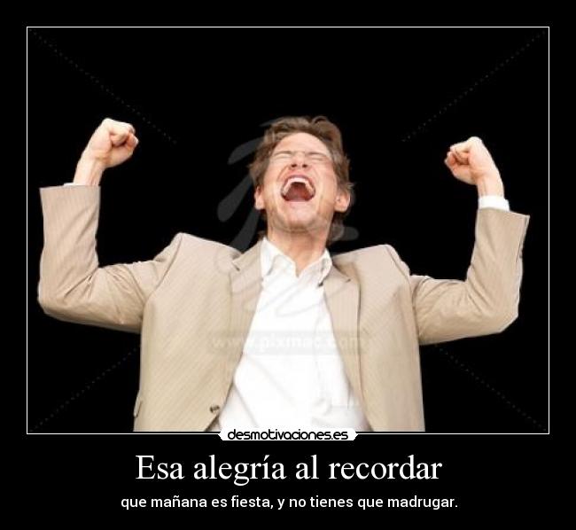 Esa alegría al recordar - que mañana es fiesta, y no tienes que madrugar.