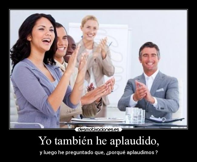 Yo también he aplaudido, - y luego he preguntado que, ¿porqué aplaudimos ?