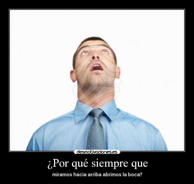 ¿Por qué siempre que - miramos hacia arriba abrimos la boca?