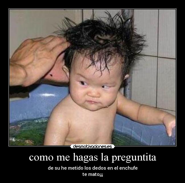 como me hagas la preguntita - de su he metido los dedos en el enchufe
te mato¡¡¡