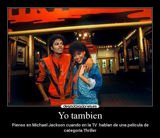 Yo tambien - Pienso en Michael Jackson cuando en la TV  hablan de una película de
categoría Thriller