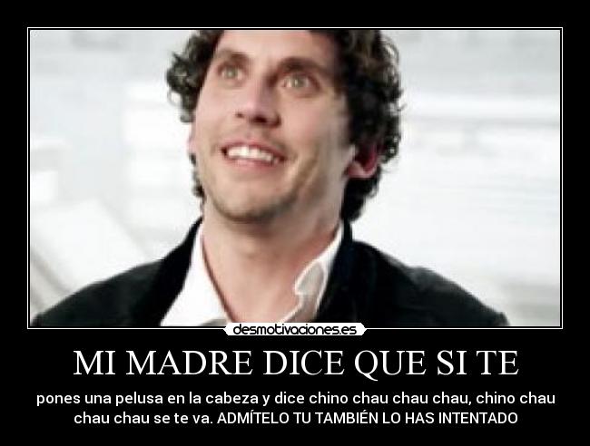 MI MADRE DICE QUE SI TE - pones una pelusa en la cabeza y dice chino chau chau chau, chino chau
chau chau se te va. ADMÍTELO TU TAMBIÉN LO HAS INTENTADO