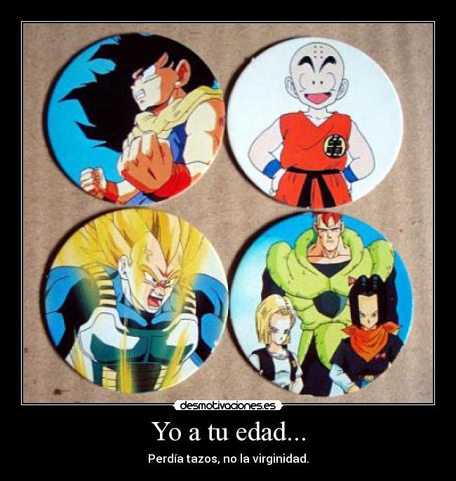 Yo a tu edad... - Perdía tazos, no la virginidad.