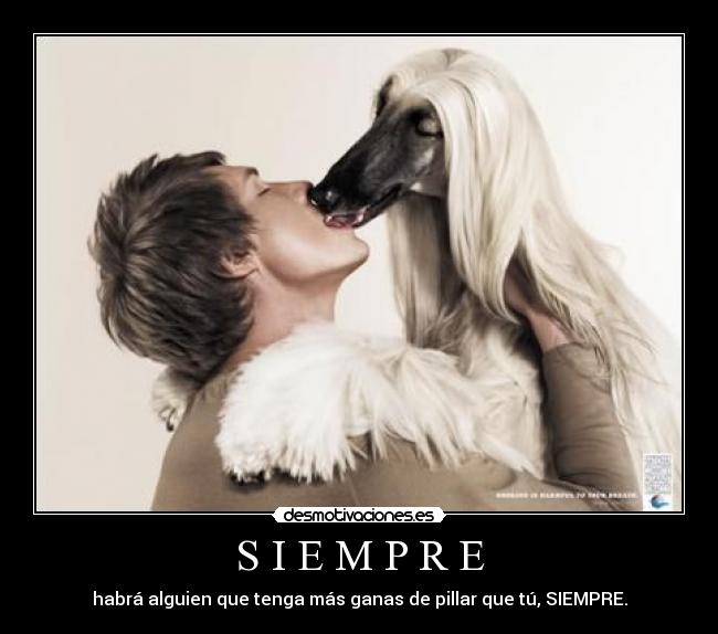 S I E M P R E - habrá alguien que tenga más ganas de pillar que tú, SIEMPRE.