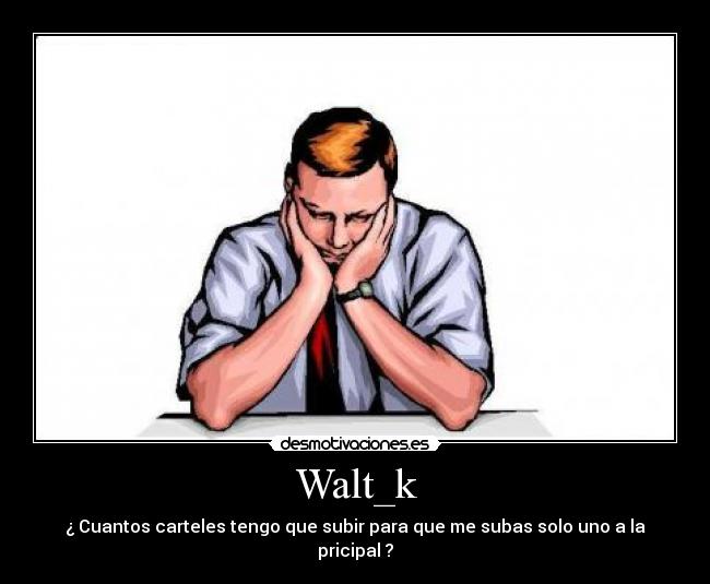Walt_k - ¿ Cuantos carteles tengo que subir para que me subas solo uno a la pricipal ?