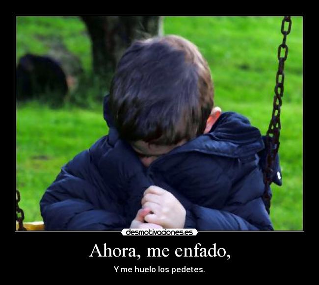Ahora, me enfado, -