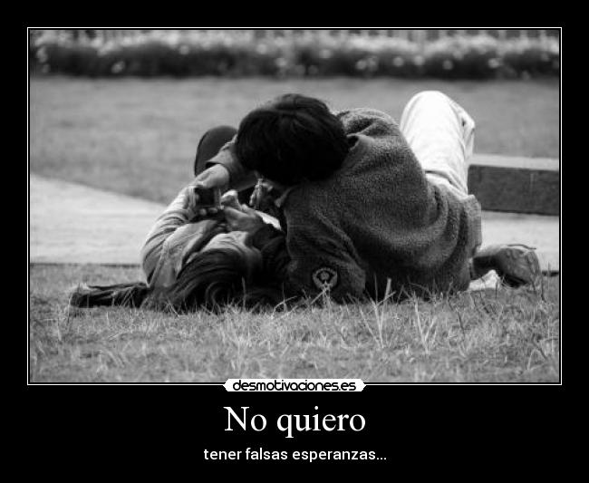 No quiero - tener falsas esperanzas...