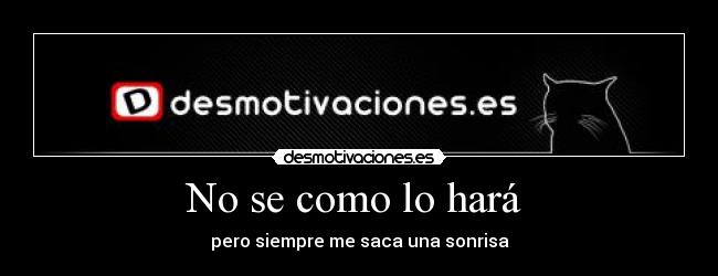 No se como lo hará  - pero siempre me saca una sonrisa