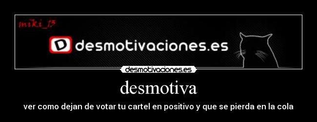 desmotiva - ver como dejan de votar tu cartel en positivo y que se pierda en la cola