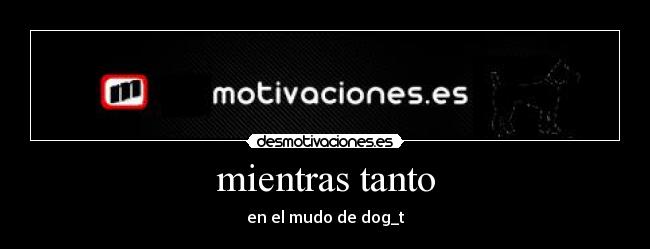 mientras tanto - en el mudo de dog_t