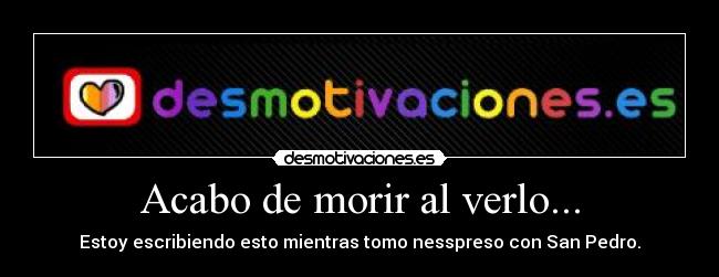 Acabo de morir al verlo... -