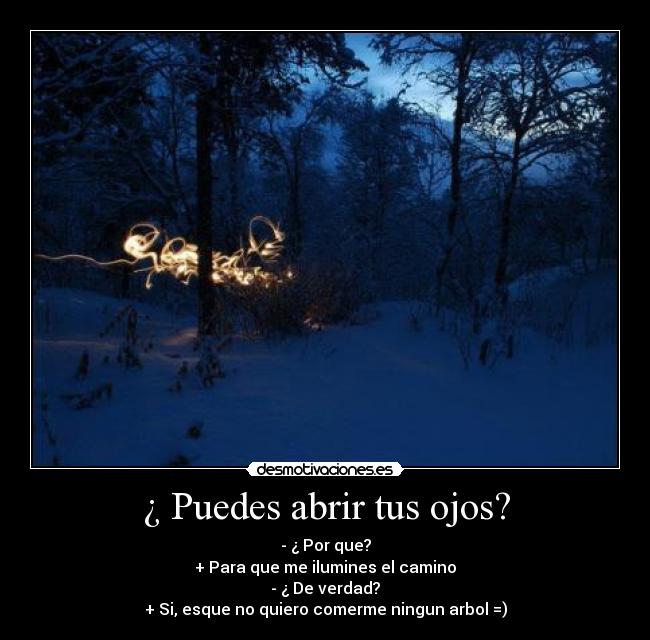 ¿ Puedes abrir tus ojos? - - ¿ Por que?
+ Para que me ilumines el camino
- ¿ De verdad?
+ Si, esque no quiero comerme ningun arbol =)