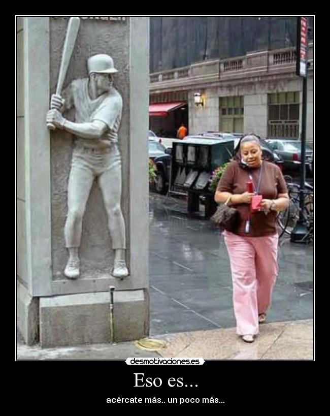 Eso es... - acércate más.. un poco más...