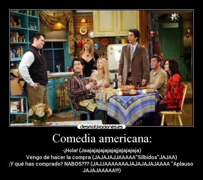 Comedia americana: - -¡Hola! (Jaajajajajajajajjajajajaja)
Vengo de hacer la compra (JAJAJAJJAAAAASilbidosJAJAA)
-¿Y qué has comprado? NABOS??? (JAJJAAAAAAAJAJAJAJAJAAAA Aplausos
JAJAJAAAAA!!!)