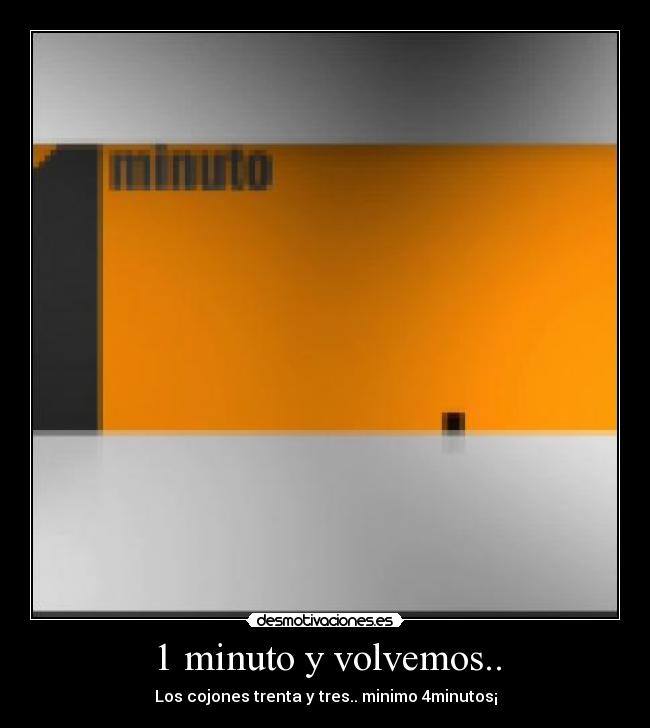 1 minuto y volvemos.. - Los cojones trenta y tres.. minimo 4minutos¡