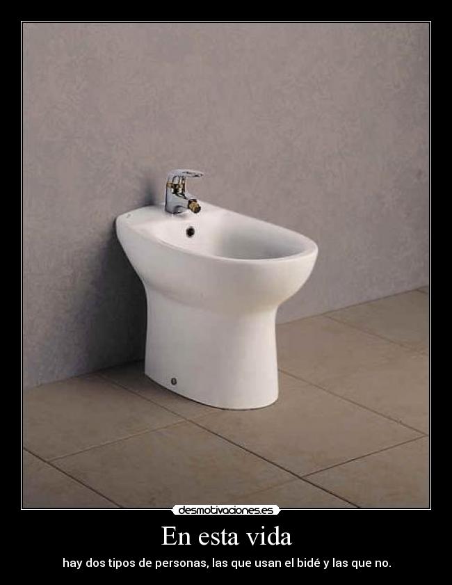 En esta vida - hay dos tipos de personas, las que usan el bidé y las que no.