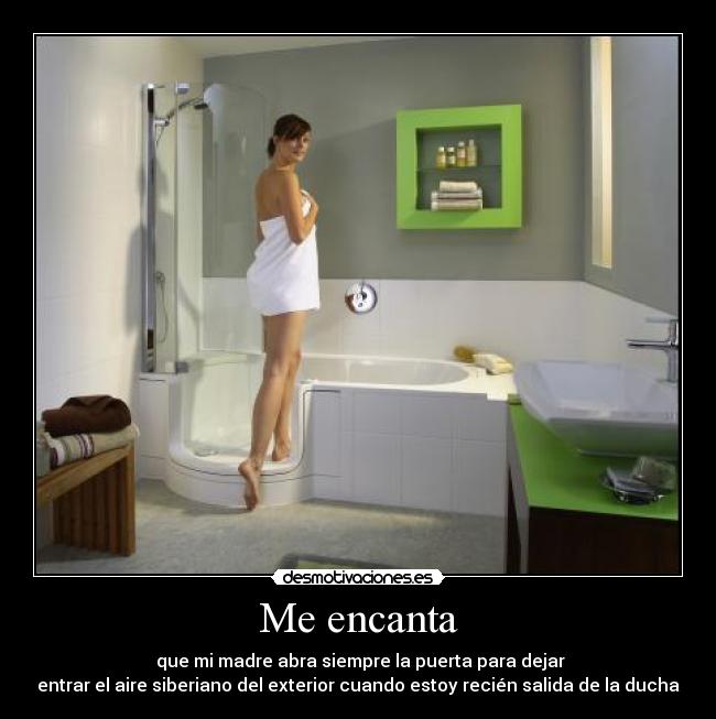Me encanta -  que mi madre abra siempre la puerta para dejar
entrar el aire siberiano del exterior cuando estoy recién salida de la ducha