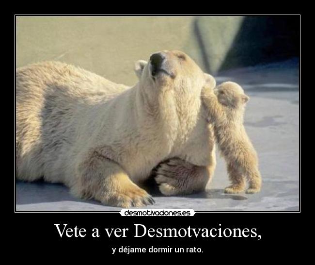 Vete a ver Desmotvaciones, - y déjame dormir un rato.