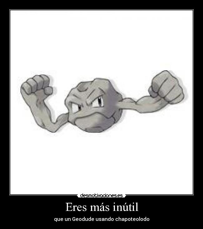 Eres más inútil - que un Geodude usando chapoteolodo