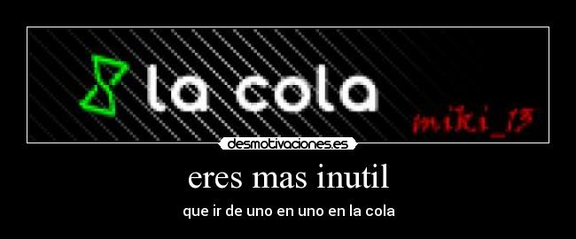 eres mas inutil - que ir de uno en uno en la cola