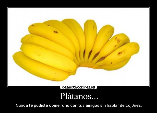 Plátanos... - Nunca te pudiste comer uno con tus amigos sin hablar de coj0nes.