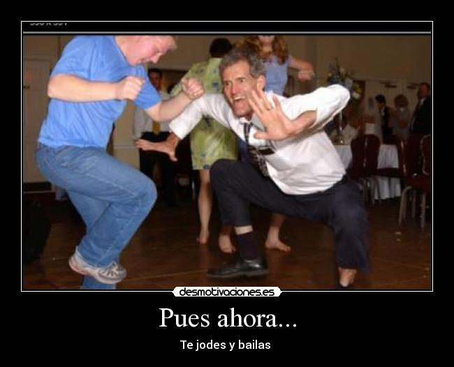 Pues ahora... - Te jodes y bailas 