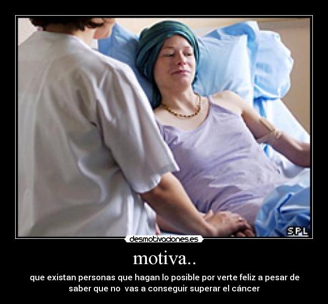 motiva.. - que existan personas que hagan lo posible por verte feliz a pesar de
saber que no vas a conseguir superar el cáncer