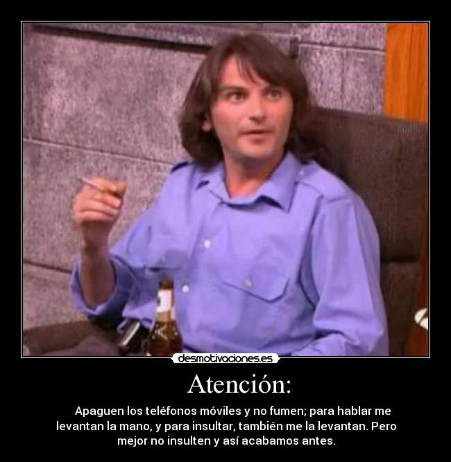 Atención: - Apaguen los teléfonos móviles y no fumen; para hablar me
levantan la mano, y para insultar, también me la levantan. Pero
mejor no insulten y así acabamos antes.