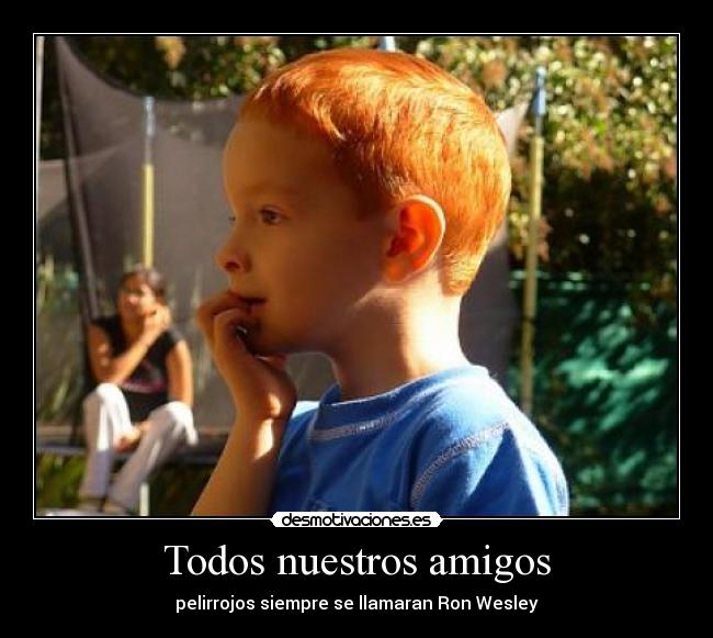 Todos nuestros amigos - pelirrojos siempre se llamaran Ron Wesley