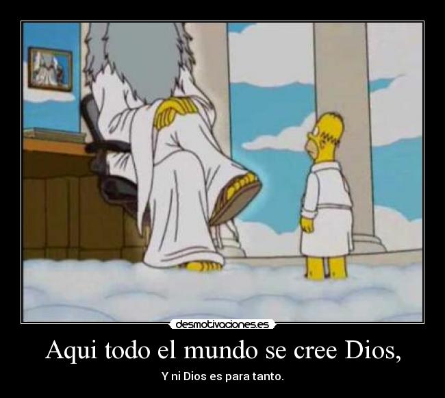 Aqui todo el mundo se cree Dios, - Y ni Dios es para tanto.