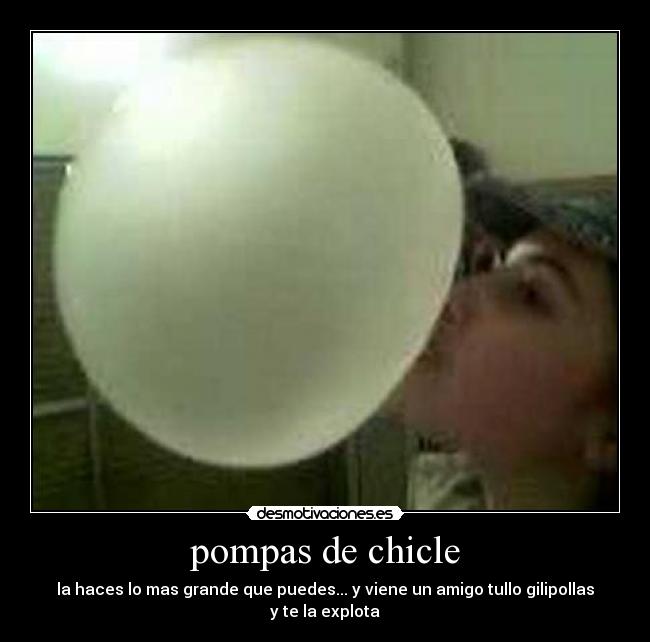 pompas de chicle - la haces lo mas grande que puedes... y viene un amigo tullo gilipollas y te la explota