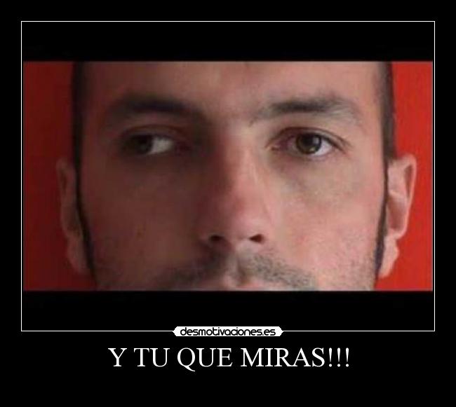 Y TU QUE MIRAS!!! -