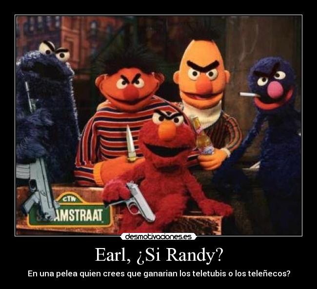 Earl, ¿Si Randy? - En una pelea quien crees que ganarian los teletubis o los teleñecos?