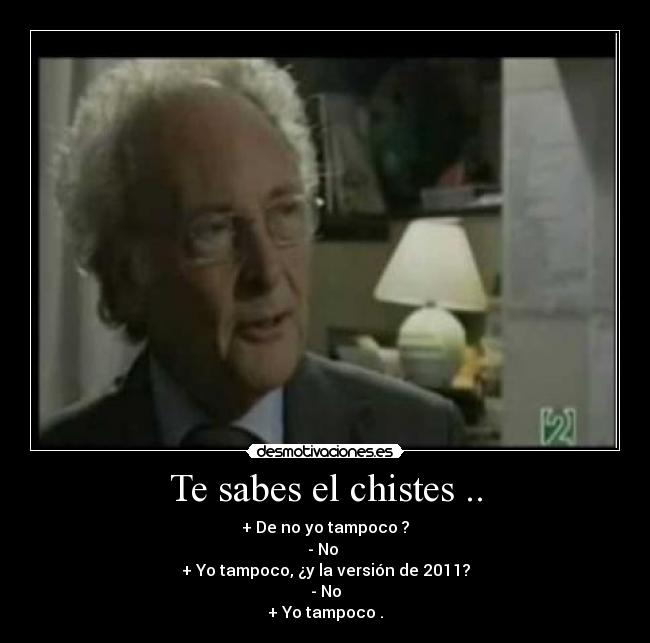 Te sabes el chistes .. - + De no yo tampoco ?
- No 
+ Yo tampoco, ¿y la versión de 2011?
- No
+ Yo tampoco .