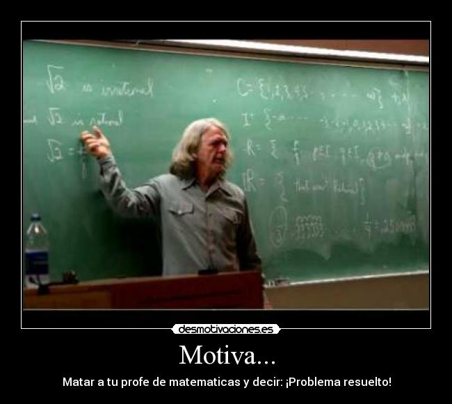 Motiva... - Matar a tu profe de matematicas y decir: ¡Problema resuelto!