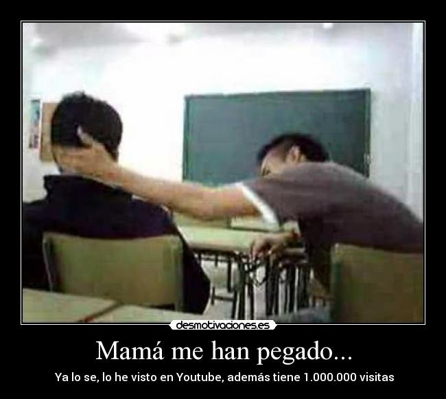 Mamá me han pegado... - Ya lo se, lo he visto en Youtube, además tiene 1.000.000 visitas