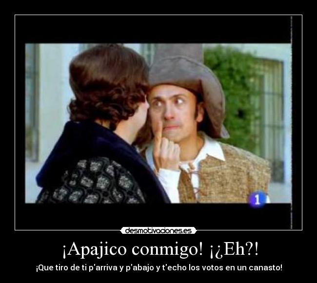 ¡Apajico conmigo! ¡¿Eh?! - ¡Que tiro de ti parriva y pabajo y techo los votos en un canasto!