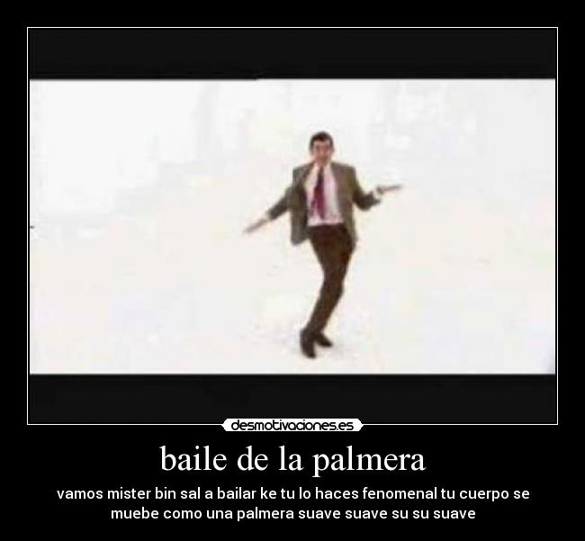 baile de la palmera - vamos mister bin sal a bailar ke tu lo haces fenomenal tu cuerpo se
muebe como una palmera suave suave su su suave