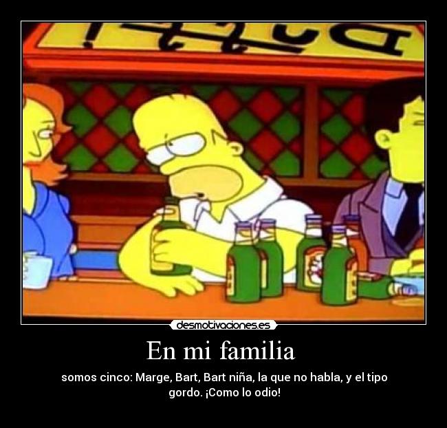 En mi familia - somos cinco: Marge, Bart, Bart niña, la que no habla, y el tipo gordo. ¡Como lo odio!