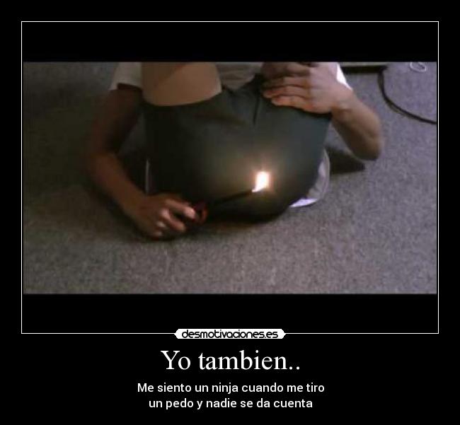 Yo tambien.. - Me siento un ninja cuando me tiro
un pedo y nadie se da cuenta