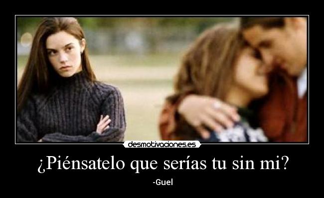 ¿Piénsatelo que serías tu sin mi? -