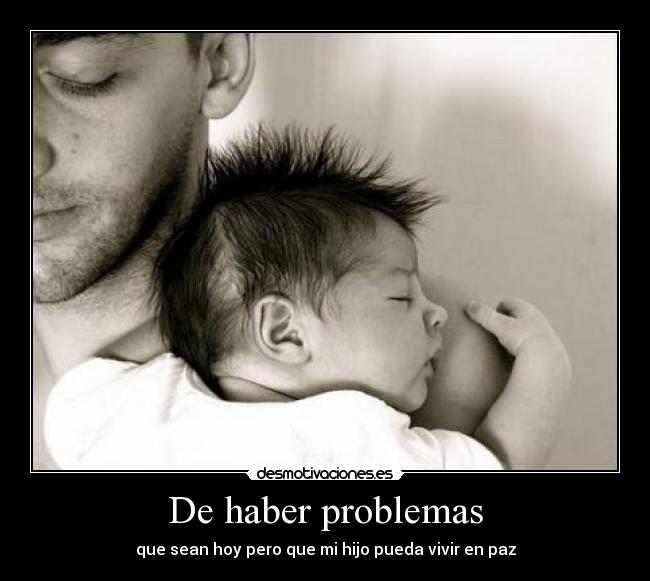 De haber problemas - que sean hoy pero que mi hijo pueda vivir en paz