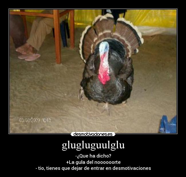 glugluguulglu - -¿Que ha dicho?
+La gula del noooooorte
- tio, tienes que dejar de entrar en desmotivaciones