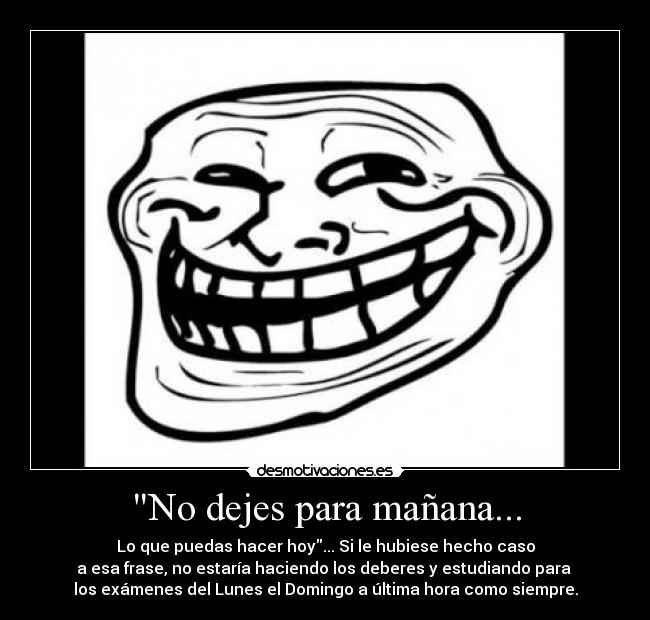 No dejes para mañana... - Lo que puedas hacer hoy... Si le hubiese hecho caso
a esa frase, no estaría haciendo los deberes y estudiando para
los exámenes del Lunes el Domingo a última hora como siempre.